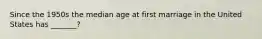 Since the 1950s the median age at first marriage in the United States has _______?