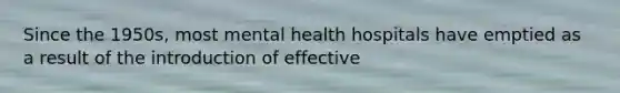 Since the 1950s, most mental health hospitals have emptied as a result of the introduction of effective