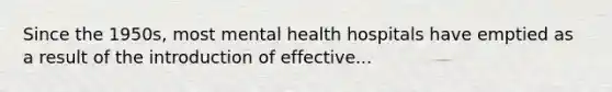 Since the 1950s, most mental health hospitals have emptied as a result of the introduction of effective...