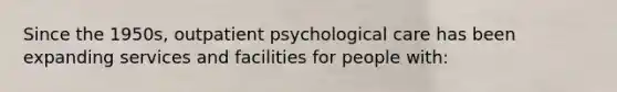 Since the 1950s, outpatient psychological care has been expanding services and facilities for people with: