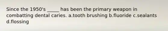 Since the 1950's _____ has been the primary weapon in combatting dental caries. a.tooth brushing b.fluoride c.sealants d.flossing