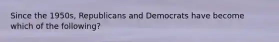 Since the 1950s, Republicans and Democrats have become which of the following?