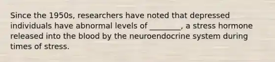 Since the 1950s, researchers have noted that depressed individuals have abnormal levels of ________, a stress hormone released into the blood by the neuroendocrine system during times of stress.