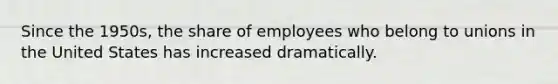 Since the 1950s, the share of employees who belong to unions in the United States has increased dramatically.