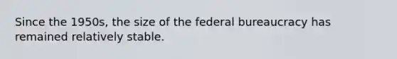 Since the 1950s, the size of the federal bureaucracy has remained relatively stable.