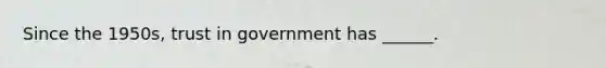 Since the 1950s, trust in government has ______.