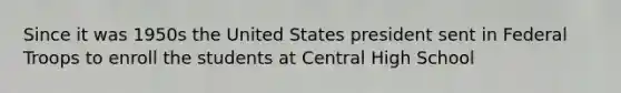 Since it was 1950s the United States president sent in Federal Troops to enroll the students at Central High School