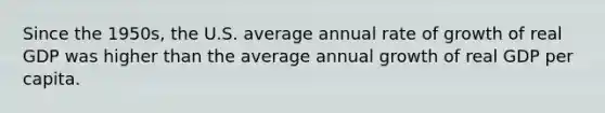 Since the 1950s, the U.S. average annual rate of growth of real GDP was higher than the average annual growth of real GDP per capita.