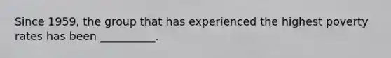 Since 1959, the group that has experienced the highest poverty rates has been __________.