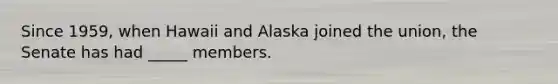 Since 1959, when Hawaii and Alaska joined the union, the Senate has had _____ members.