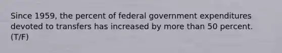 Since 1959, the percent of federal government expenditures devoted to transfers has increased by more than 50 percent. (T/F)