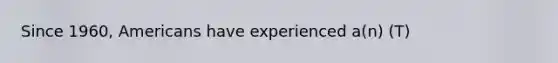 Since 1960, Americans have experienced a(n) (T)