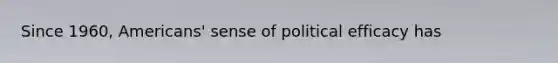 Since 1960, Americans' sense of political efficacy has