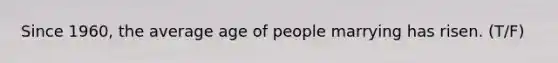 Since 1960, the average age of people marrying has risen. (T/F)