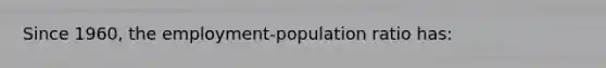 Since 1960, the employment-population ratio has: