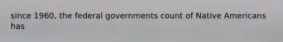 since 1960, the federal governments count of Native Americans has