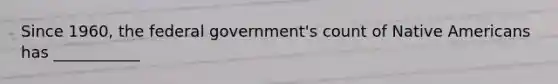 Since 1960, the federal government's count of <a href='https://www.questionai.com/knowledge/k3QII3MXja-native-americans' class='anchor-knowledge'>native americans</a> has ___________