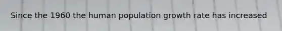 Since the 1960 the human population growth rate has increased