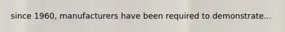 since 1960, manufacturers have been required to demonstrate...