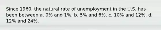 Since 1960, the natural rate of unemployment in the U.S. has been between a. 0% and 1%. b. 5% and 6%. c. 10% and 12%. d. 12% and 24%.