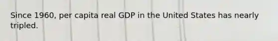 Since 1960, per capita real GDP in the United States has nearly tripled.