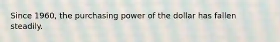 Since 1960, the purchasing power of the dollar has fallen steadily.