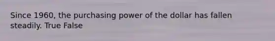 Since 1960, the purchasing power of the dollar has fallen steadily. True False