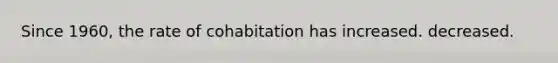 Since 1960, the rate of cohabitation has increased. decreased.