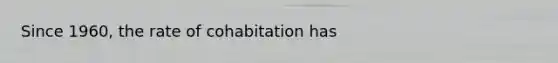 Since 1960, the rate of cohabitation has