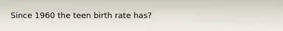 Since 1960 the teen birth rate has?