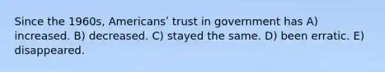 Since the 1960s, Americansʹ trust in government has A) increased. B) decreased. C) stayed the same. D) been erratic. E) disappeared.