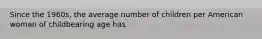 Since the 1960s, the average number of children per American woman of childbearing age has