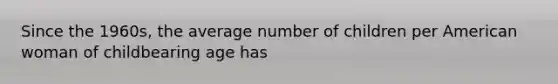 Since the 1960s, the average number of children per American woman of childbearing age has