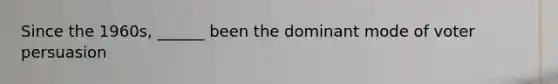 Since the 1960s, ______ been the dominant mode of voter persuasion