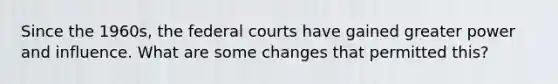 Since the 1960s, the <a href='https://www.questionai.com/knowledge/kzzdxYQ4u6-federal-courts' class='anchor-knowledge'>federal courts</a> have gained greater power and influence. What are some changes that permitted this?