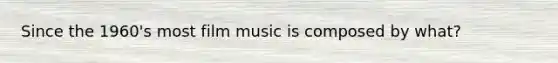 Since the 1960's most film music is composed by what?