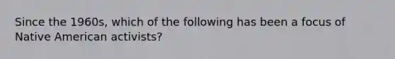 Since the 1960s, which of the following has been a focus of Native American activists?