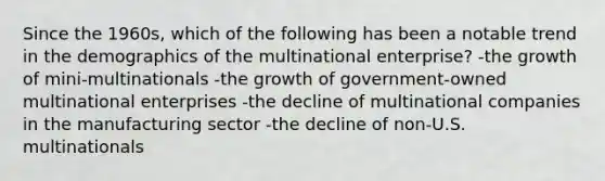 Since the 1960s, which of the following has been a notable trend in the demographics of the multinational enterprise? -the growth of mini-multinationals -the growth of government-owned multinational enterprises -the decline of multinational companies in the manufacturing sector -the decline of non-U.S. multinationals