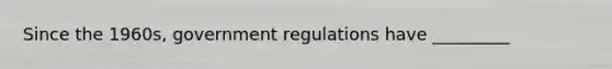 Since the 1960s, government regulations have _________