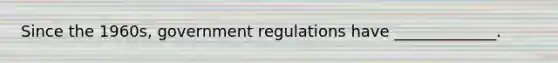 Since the 1960s, government regulations have _____________.