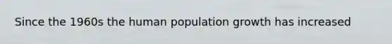 Since the 1960s the human population growth has increased