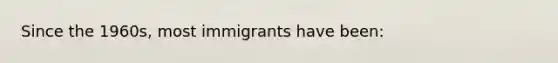 Since the 1960s, most immigrants have been: