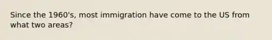 Since the 1960's, most immigration have come to the US from what two areas?