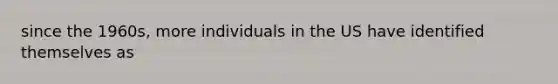 since the 1960s, more individuals in the US have identified themselves as