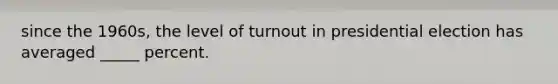 since the 1960s, the level of turnout in presidential election has averaged _____ percent.