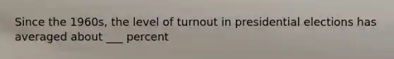 Since the 1960s, the level of turnout in presidential elections has averaged about ___ percent