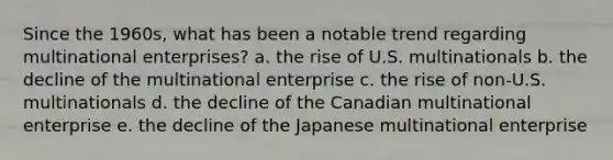 Since the 1960s, what has been a notable trend regarding multinational enterprises? a. the rise of U.S. multinationals b. the decline of the multinational enterprise c. the rise of non-U.S. multinationals d. the decline of the Canadian multinational enterprise e. the decline of the Japanese multinational enterprise