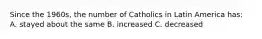 Since the 1960s, the number of Catholics in Latin America has: A. stayed about the same B. increased C. decreased