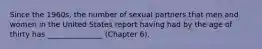 Since the 1960s, the number of sexual partners that men and women in the United States report having had by the age of thirty has _______________ (Chapter 6).