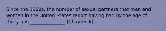 Since the 1960s, the number of sexual partners that men and women in the United States report having had by the age of thirty has _______________ (Chapter 6).